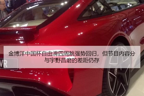 金博洋中国杯自由滑四周跳强势回归，但节目内容分与宇野昌磨的差距仍存