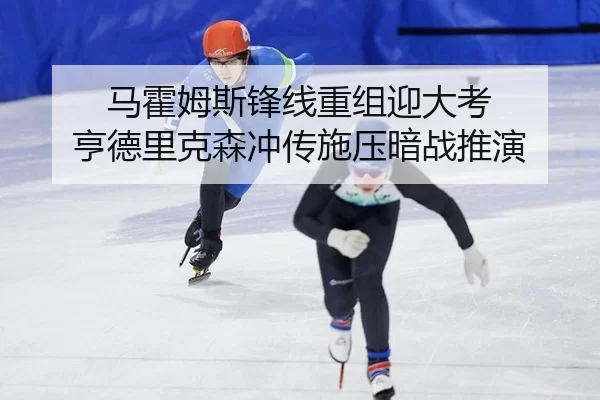 马霍姆斯锋线重组迎大考 亨德里克森冲传施压暗战推演